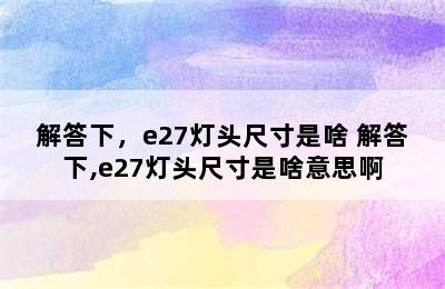 解答下，e27灯头尺寸是啥 解答下,e27灯头尺寸是啥意思啊